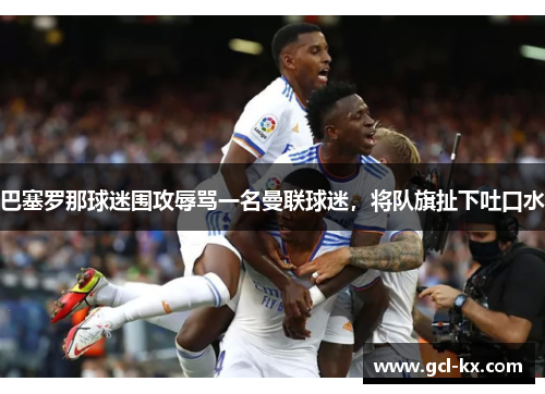 巴塞罗那球迷围攻辱骂一名曼联球迷，将队旗扯下吐口水